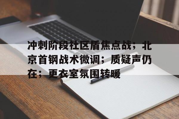 亚博体育-冲刺阶段社区盾焦点战；北京首钢战术微调；质疑声仍在；更衣室氛围转暖-亚博体育